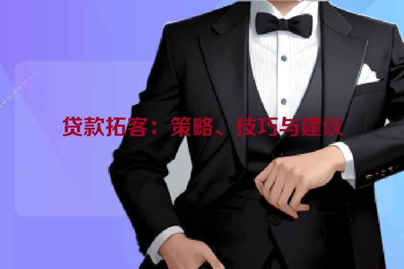 贷款拓客：策略、技巧与建议