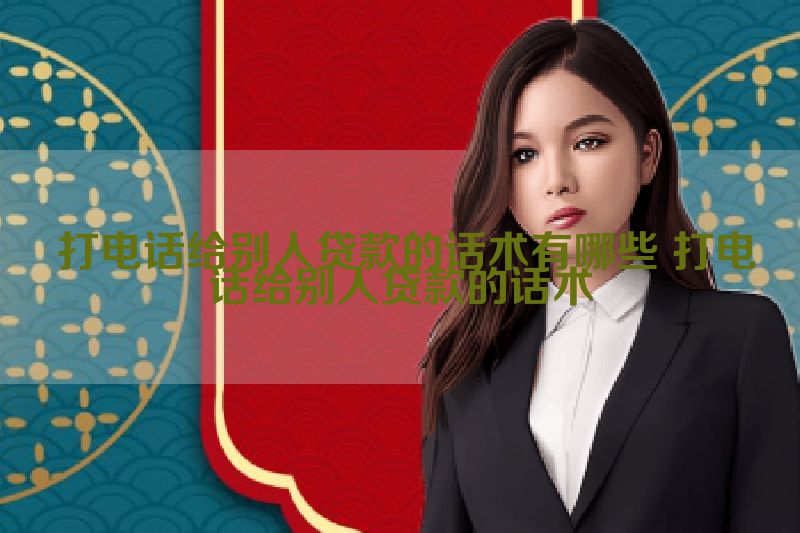  打电话给别人贷款的话术有哪些 打电话给别人贷款的话术