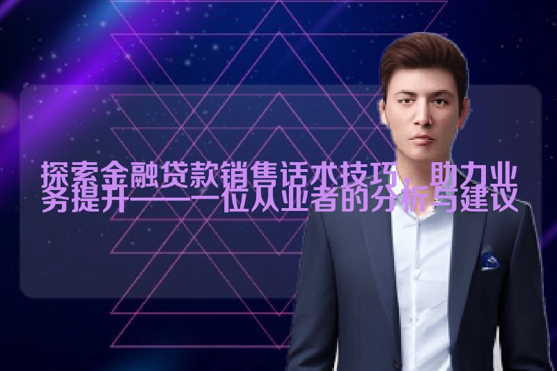 探索金融贷款销售话术技巧，助力业务提升——一位从业者的分析与建议