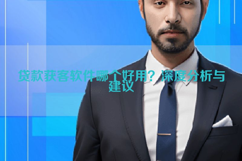 贷款获客软件哪个好用？深度分析与建议