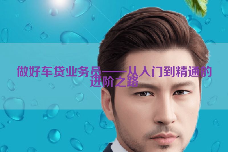 做好车贷业务员——从入门到精通的进阶之路