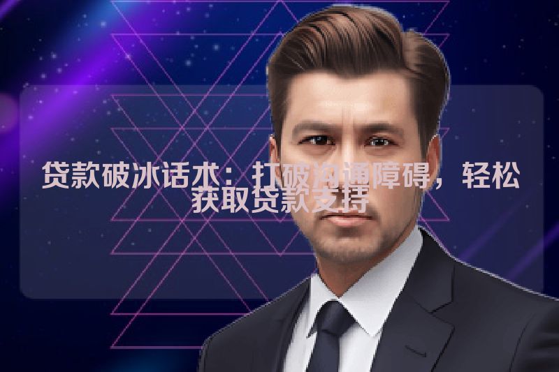 贷款破冰话术：打破沟通障碍，轻松获取贷款支持