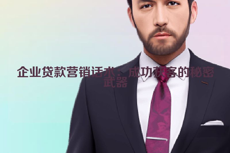 企业贷款营销话术：成功获客的秘密武器
