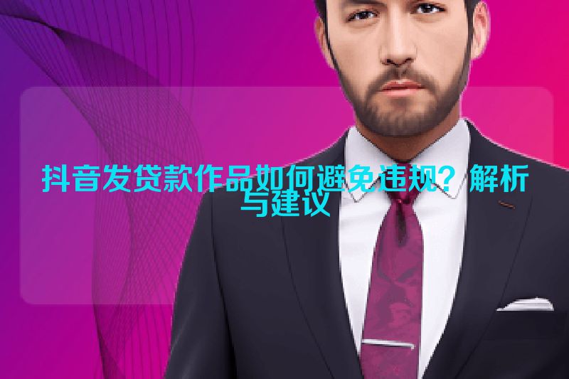 抖音发贷款作品如何避免违规？解析与建议