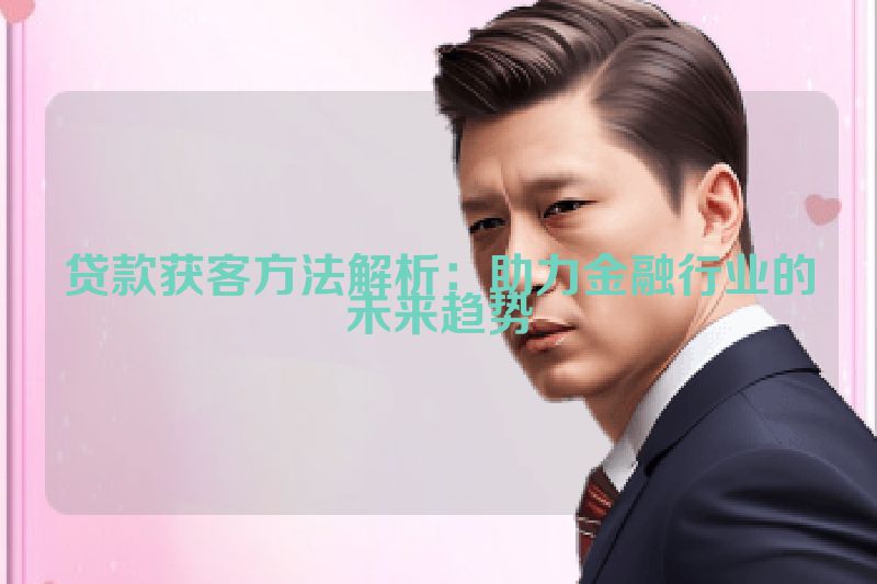 贷款获客方法解析：助力金融行业的未来趋势