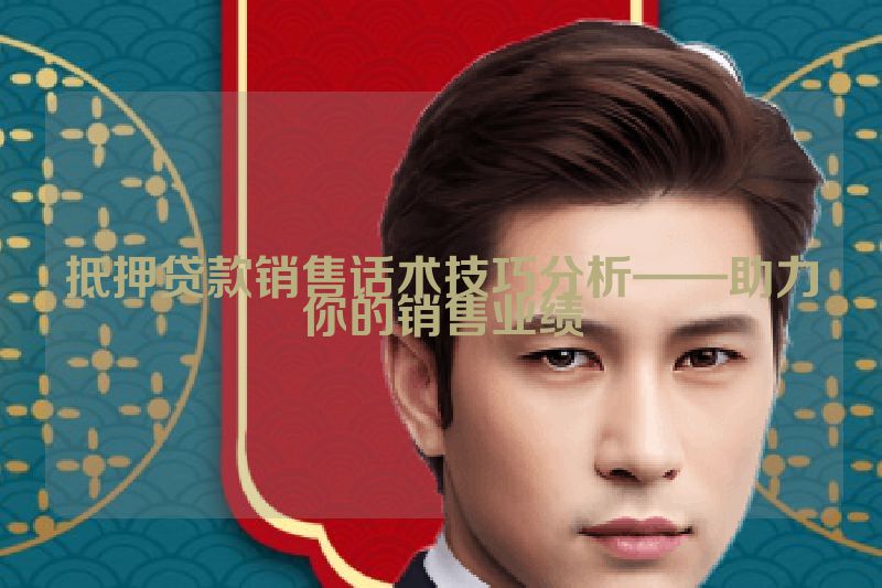 抵押贷款销售话术技巧分析——助力你的销售业绩