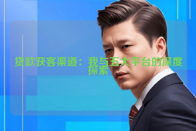 贷款获客渠道：我与五大平台的深度探索