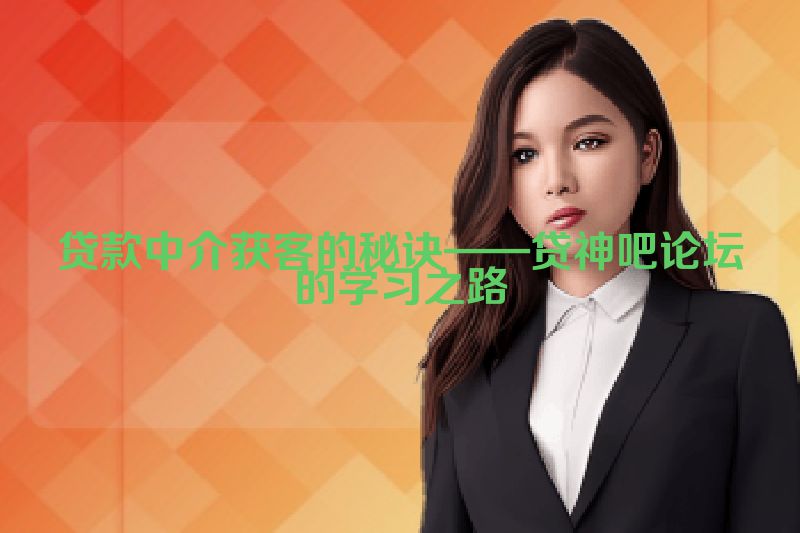 贷款中介获客的秘诀——贷神吧论坛的学习之路
