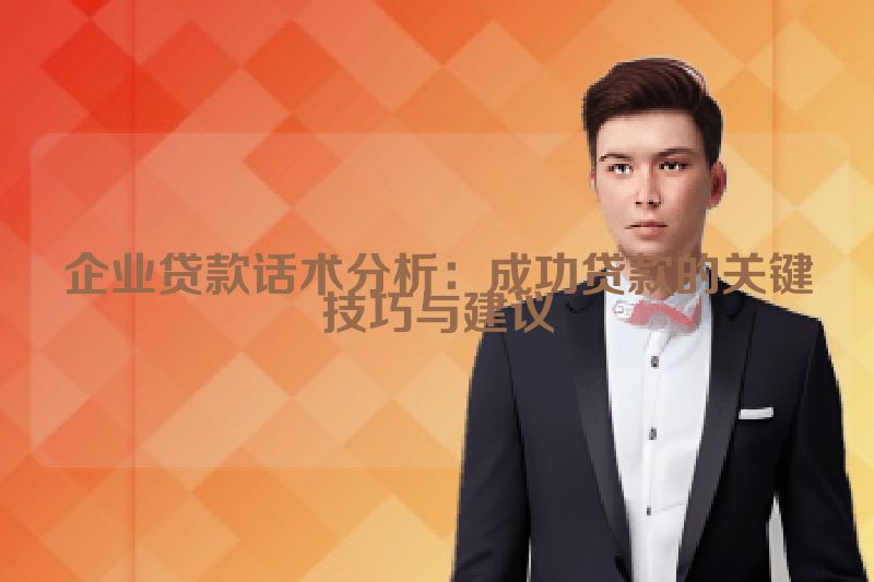 企业贷款话术分析：成功贷款的关键技巧与建议
