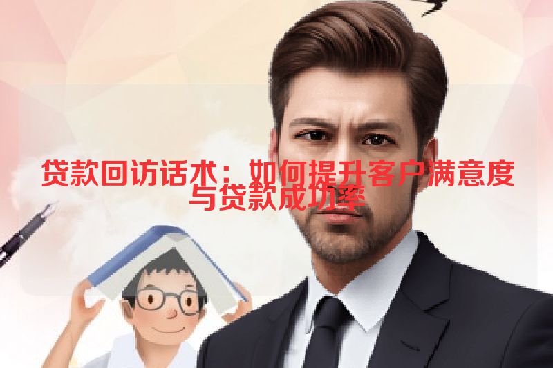 贷款回访话术：如何提升客户满意度与贷款成功率