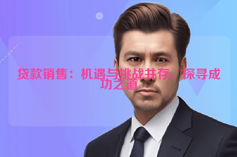 贷款销售：机遇与挑战并存，探寻成功之道