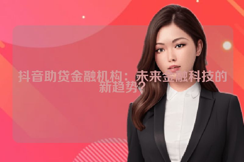 抖音助贷金融机构：未来金融科技的新趋势？