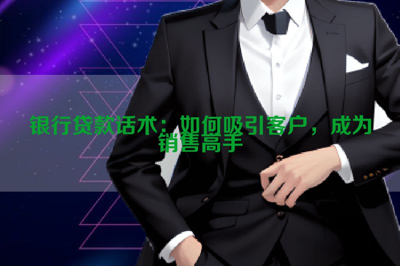 银行贷款话术：如何吸引客户，成为销售高手