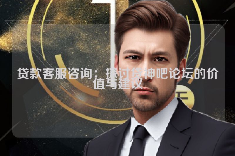 贷款客服咨询：探讨贷神吧论坛的价值与建议