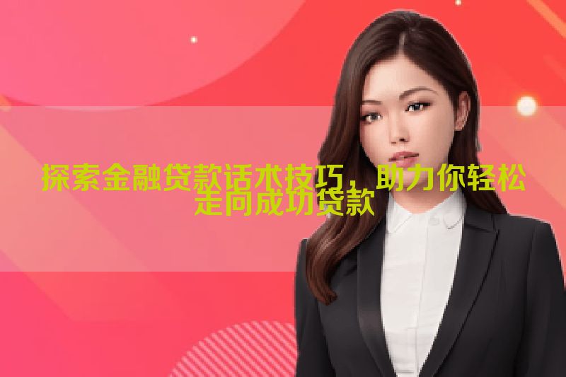 探索金融贷款话术技巧，助力你轻松走向成功贷款