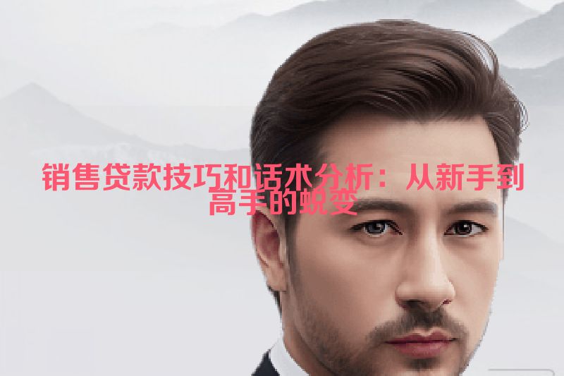 销售贷款技巧和话术分析：从新手到高手的蜕变