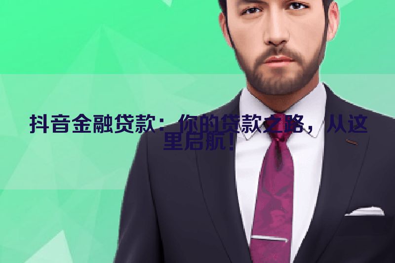 抖音金融贷款：你的贷款之路，从这里启航！