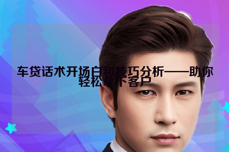 车贷话术开场白和技巧分析——助你轻松拿下客户