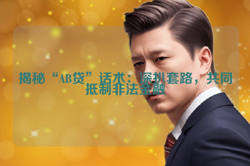 揭秘“AB贷”话术：深扒套路，共同抵制非法金融