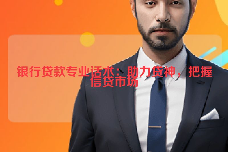 银行贷款专业话术：助力贷神，把握信贷市场