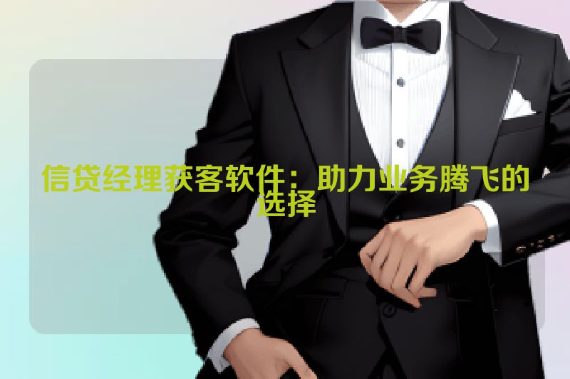 信贷经理获客软件：助力业务腾飞的选择