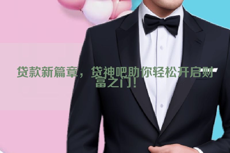 贷款新篇章，贷神吧助你轻松开启财富之门！