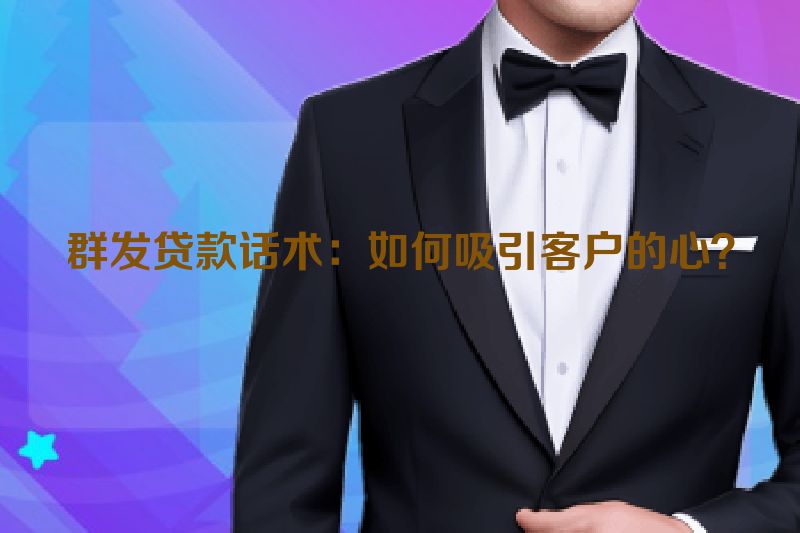 群发贷款话术：如何吸引客户的心？