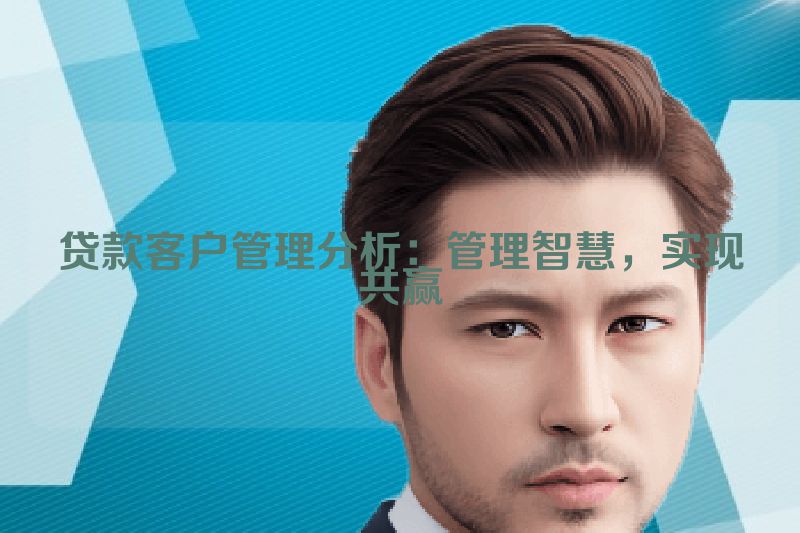 贷款客户管理分析：管理智慧，实现共赢