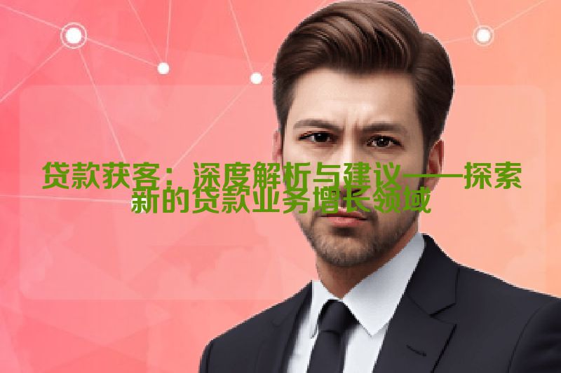 贷款获客：深度解析与建议——探索新的贷款业务增长领域
