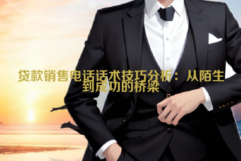 贷款销售电话话术技巧分析：从陌生到成功的桥梁