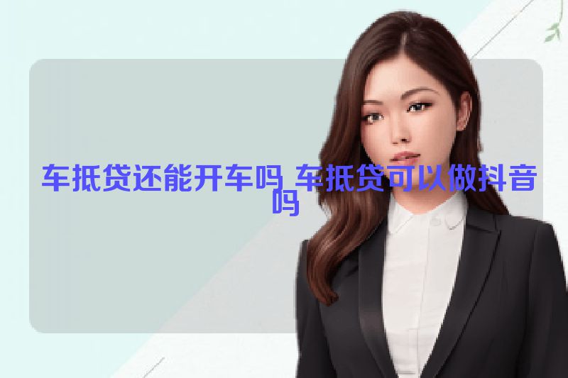  车抵贷还能开车吗 车抵贷可以做抖音吗