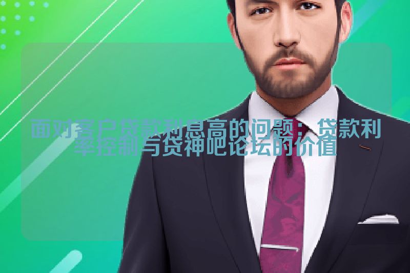 面对客户贷款利息高的问题：贷款利率控制与贷神吧论坛的价值