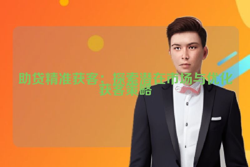 助贷精准获客：探索潜在市场与优化获客策略