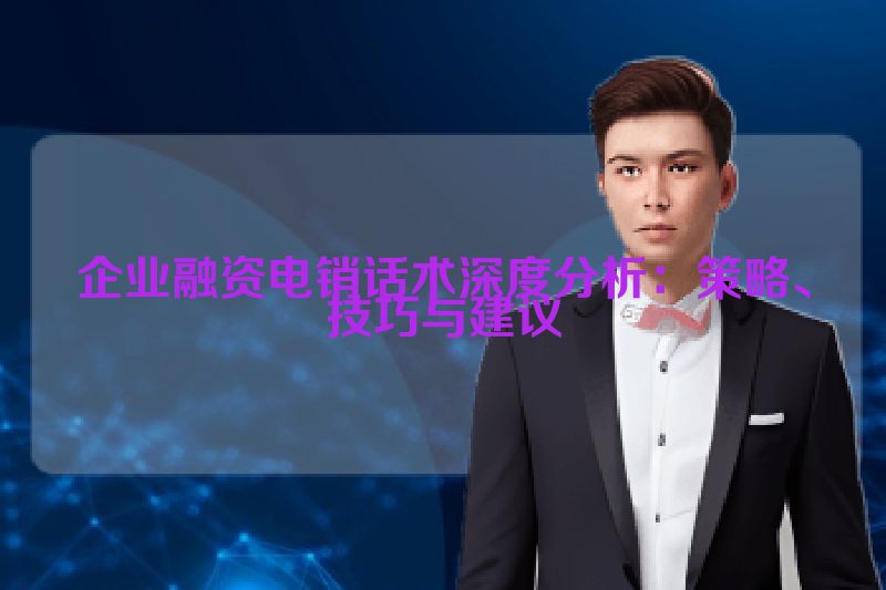 企业融资电销话术深度分析：策略、技巧与建议