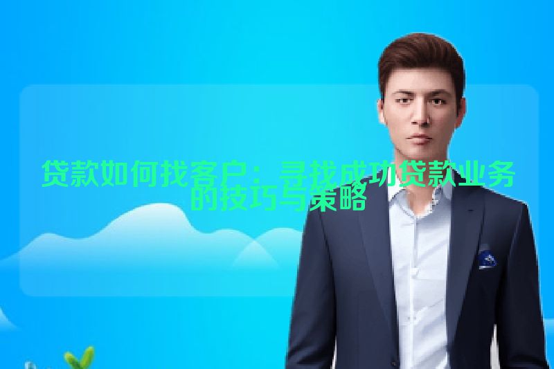 贷款如何找客户：寻找成功贷款业务的技巧与策略