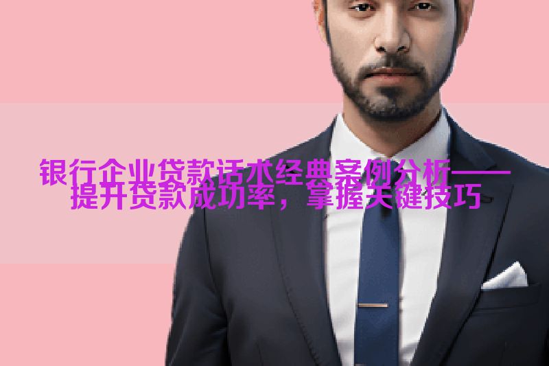 银行企业贷款话术经典案例分析——提升贷款成功率，掌握关键技巧