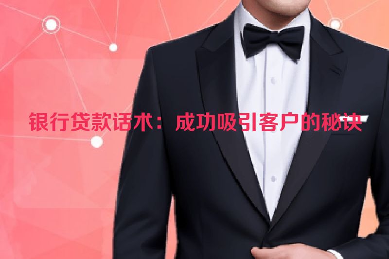 银行贷款话术：成功吸引客户的秘诀