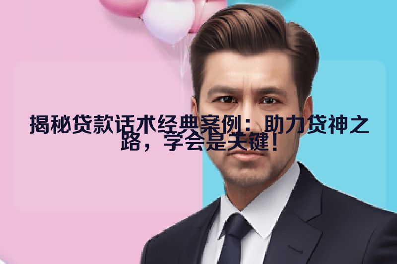 揭秘贷款话术经典案例：助力贷神之路，学会是关键！