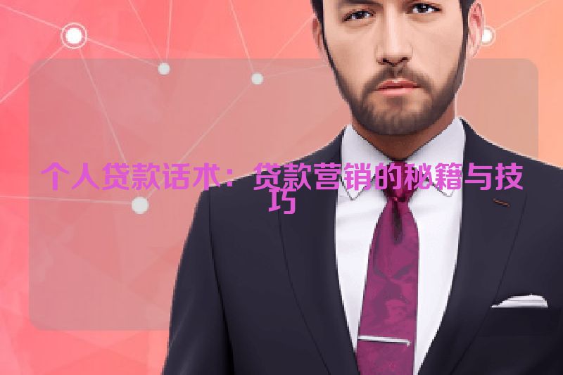个人贷款话术：贷款营销的秘籍与技巧