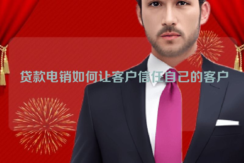  贷款电销如何让客户信任自己的客户
