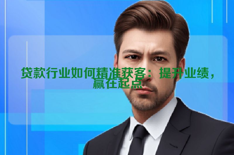 贷款行业如何精准获客：提升业绩，赢在起点