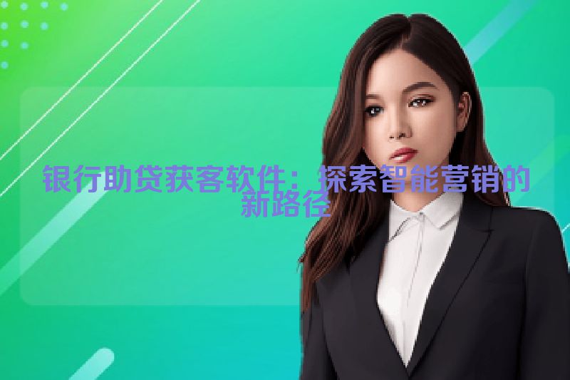 银行助贷获客软件：探索智能营销的新路径