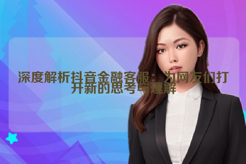 深度解析抖音金融客服：为网友们打开新的思考与理解