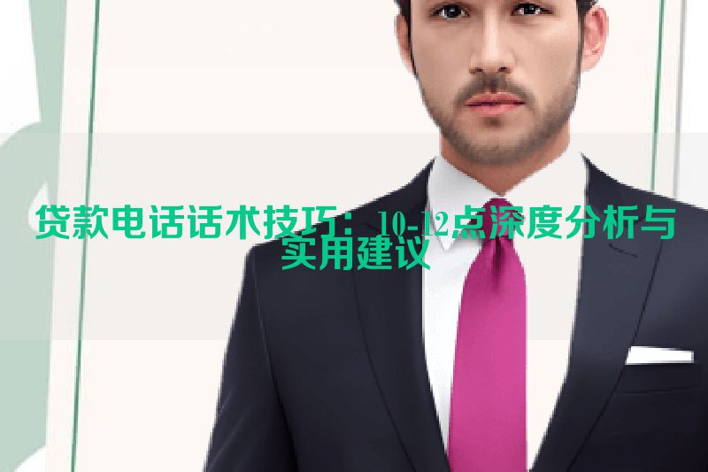 贷款电话话术技巧：10-12点深度分析与实用建议