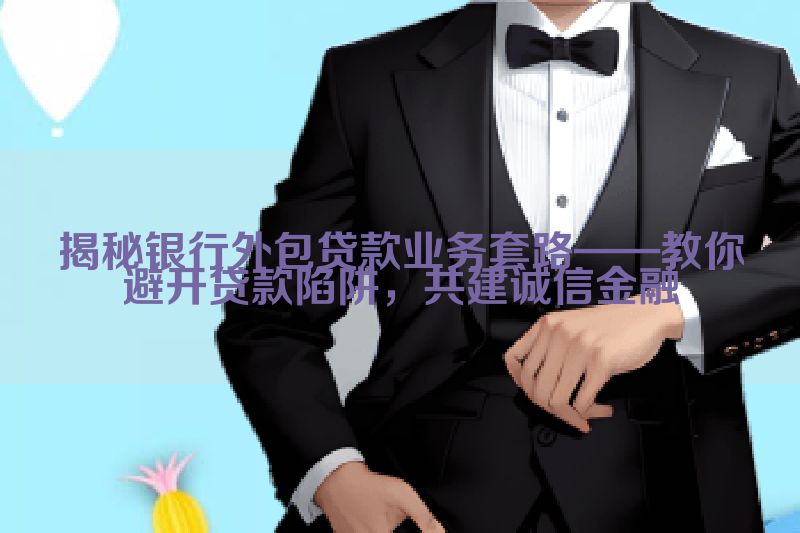 揭秘银行外包贷款业务套路——教你避开贷款陷阱，共建诚信金融
