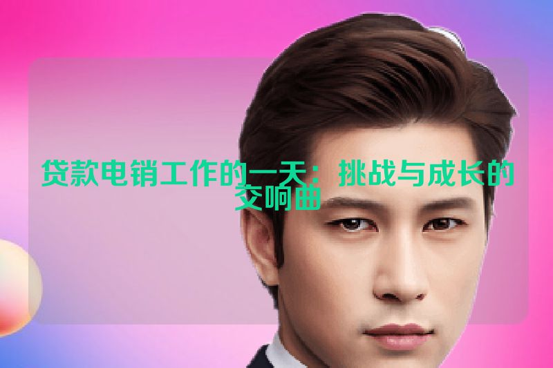 贷款电销工作的一天：挑战与成长的交响曲