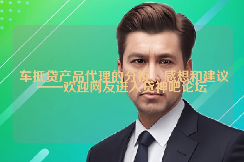  车抵贷产品代理的分析、感想和建议——欢迎网友进入贷神吧论坛
