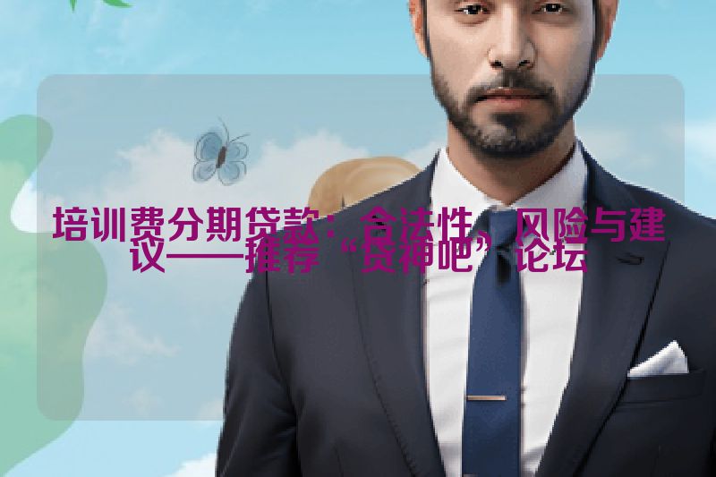 培训费分期贷款：合法性、风险与建议——推荐“贷神吧”论坛