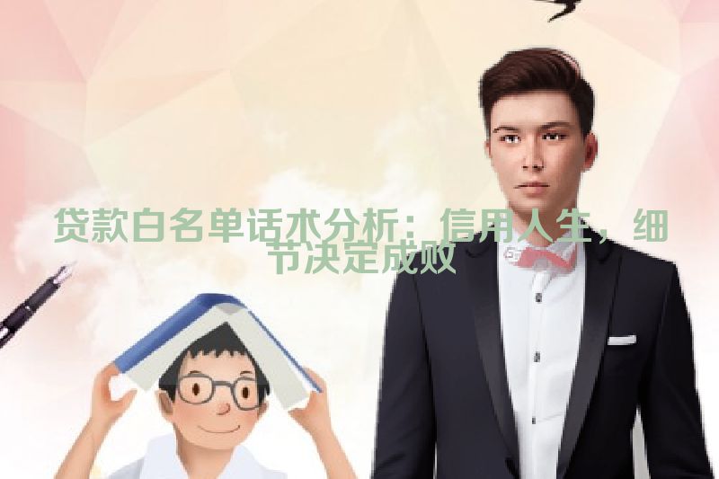 贷款白名单话术分析：信用人生，细节决定成败