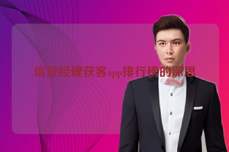 信贷经理获客app排行榜的深思